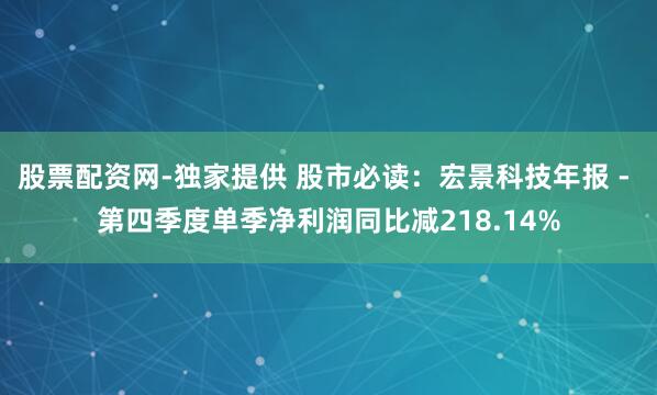 股票配资网-独家提供 股市必读：宏景科技年报 - 第四季度单季净利润同比减218.14%
