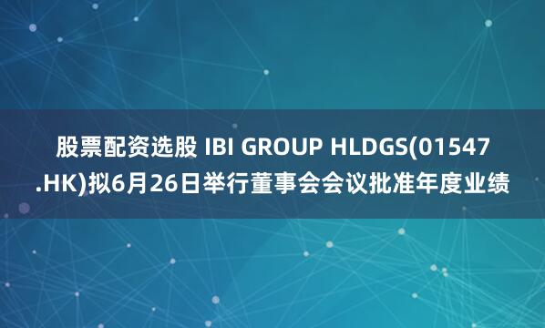 股票配资选股 IBI GROUP HLDGS(01547.HK)拟6月26日举行董事会会议批准年度业绩