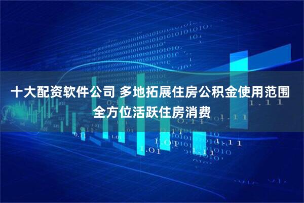 十大配资软件公司 多地拓展住房公积金使用范围 全方位活跃住房消费