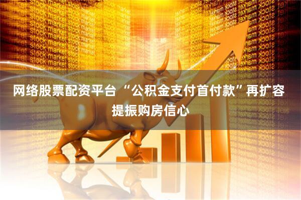 网络股票配资平台 “公积金支付首付款”再扩容 提振购房信心