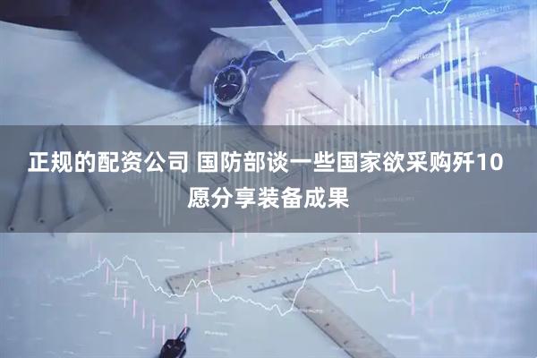 正规的配资公司 国防部谈一些国家欲采购歼10 愿分享装备成果