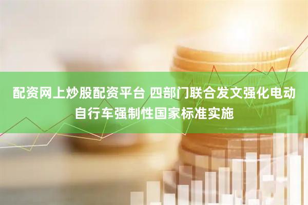 配资网上炒股配资平台 四部门联合发文强化电动自行车强制性国家标准实施