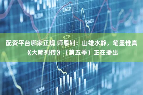 配资平台哪家正规 师恩钊：山雄水静，笔墨惟真《大师列传》（第五季）正在播出