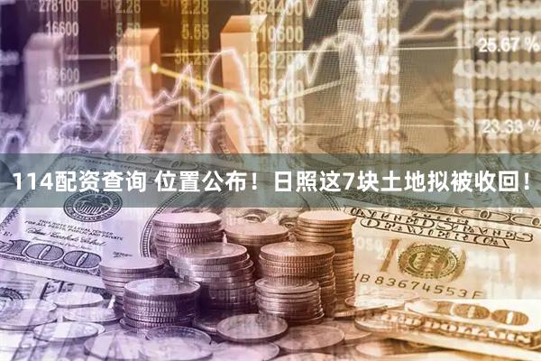 114配资查询 位置公布！日照这7块土地拟被收回！