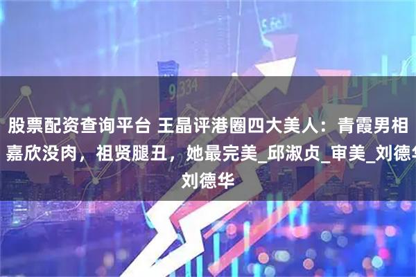 股票配资查询平台 王晶评港圈四大美人：青霞男相，嘉欣没肉，祖贤腿丑，她最完美_邱淑贞_审美_刘德华