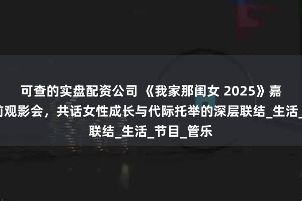 可查的实盘配资公司 《我家那闺女 2025》嘉宾现身超前观影会，共话女性成长与代际托举的深层联结_生活_节目_管乐