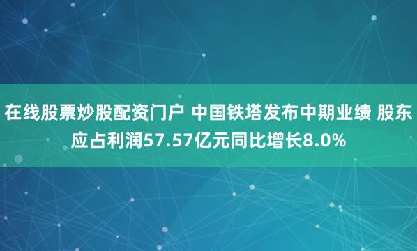 在线股票炒股配资门户 中国铁塔发布中期业绩 股东应占利润57.57亿元同比增长8.0%