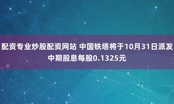 配资专业炒股配资网站 中国铁塔将于10月31日派发中期股息每股0.1325元