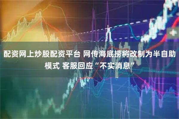 配资网上炒股配资平台 网传海底捞将改制为半自助模式 客服回应“不实消息”