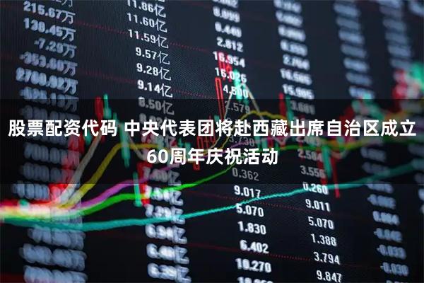 股票配资代码 中央代表团将赴西藏出席自治区成立60周年庆祝活动