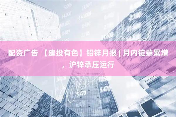 配资广告 【建投有色】铅锌月报 | 月内锭端累增，沪锌承压运行