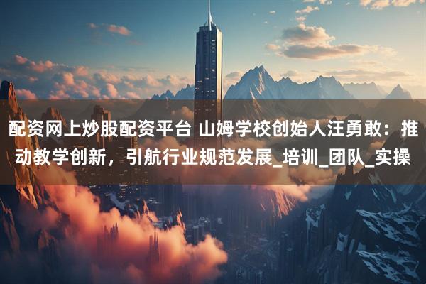 配资网上炒股配资平台 山姆学校创始人汪勇敢：推动教学创新，引航行业规范发展_培训_团队_实操