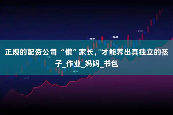 正规的配资公司 “懒”家长，才能养出真独立的孩子_作业_妈妈_书包