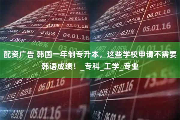 配资广告 韩国一年制专升本，这些学校申请不需要韩语成绩！_专科_工学_专业