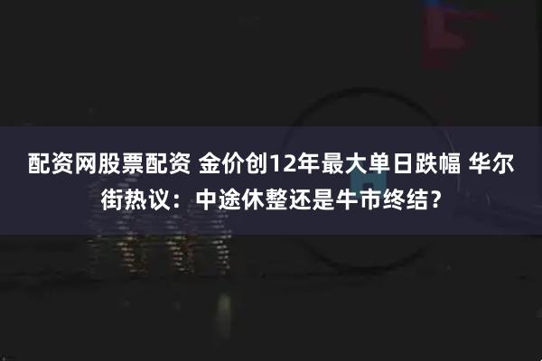 配资网股票配资 金价创12年最大单日跌幅 华尔街热议：中途休整还是牛市终结？