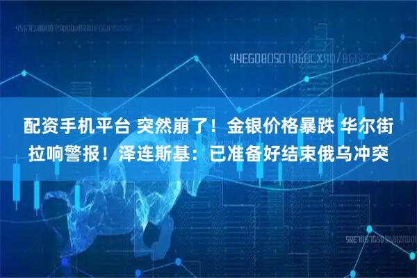 配资手机平台 突然崩了！金银价格暴跌 华尔街拉响警报！泽连斯基：已准备好结束俄乌冲突