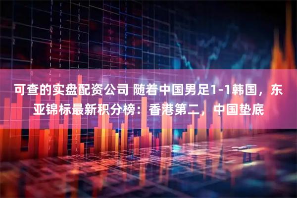 可查的实盘配资公司 随着中国男足1-1韩国，东亚锦标最新积分榜：香港第二，中国垫底