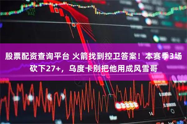 股票配资查询平台 火箭找到控卫答案！本赛季3场砍下27+，乌度卡别把他用成风雪哥